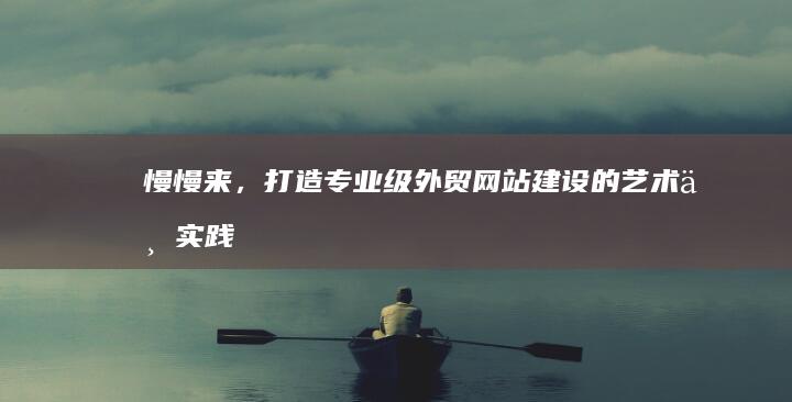 慢慢来，打造专业级外贸网站建设的艺术与实践