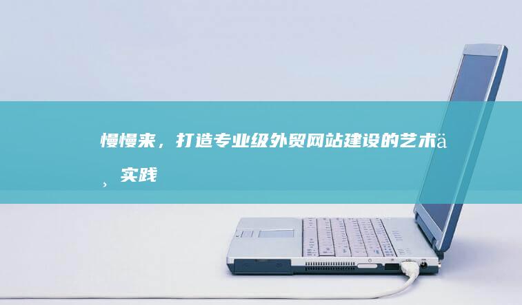 慢慢来，打造专业级外贸网站建设的艺术与实践